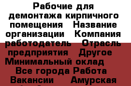 Рабочие для демонтажа кирпичного помещения › Название организации ­ Компания-работодатель › Отрасль предприятия ­ Другое › Минимальный оклад ­ 1 - Все города Работа » Вакансии   . Амурская обл.,Архаринский р-н